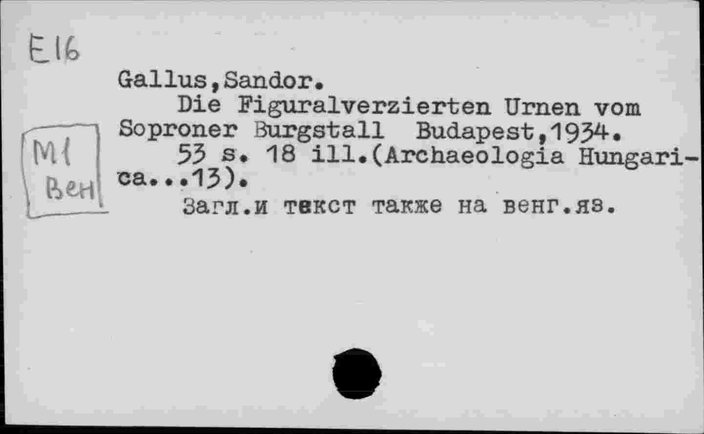 ﻿Life
Gallus,Sandor,
Die Figuralverzierten Urnen vom ----“і Soproner Burgstall Budapest,1934• M{--53 s. 18 ill.(Archaeologia Hungari
ca...15).
Загл.и текст также на венг.яз.